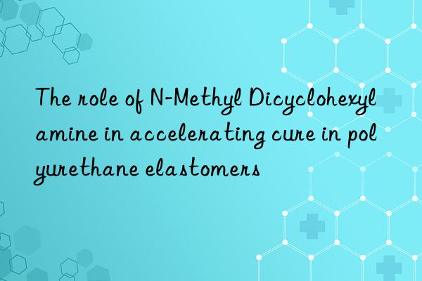 The role of N-Methyl Dicyclohexylamine in accelerating cure in polyurethane elastomers