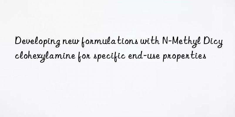 Developing new formulations with N-Methyl Dicyclohexylamine for specific end-use properties