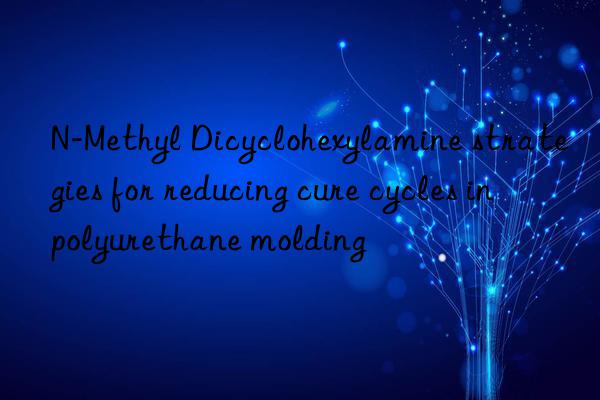 N-Methyl Dicyclohexylamine strategies for reducing cure cycles in polyurethane molding