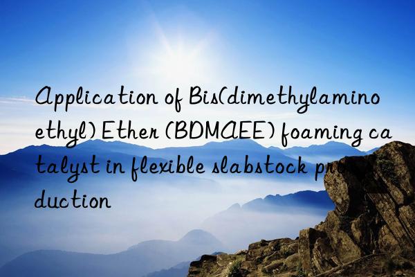 Application of Bis(dimethylaminoethyl) Ether (BDMAEE) foaming catalyst in flexible slabstock production