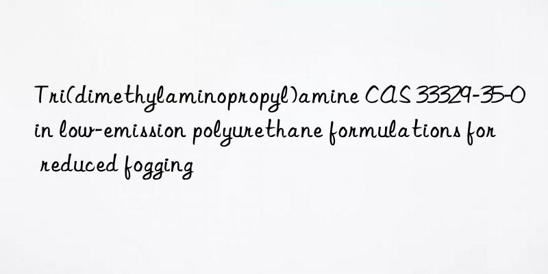 Tri(dimethylaminopropyl)amine CAS 33329-35-0 in low-emission polyurethane formulations for reduced fogging