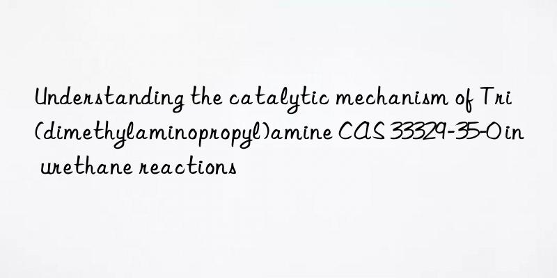 Understanding the catalytic mechanism of Tri(dimethylaminopropyl)amine CAS 33329-35-0 in urethane reactions