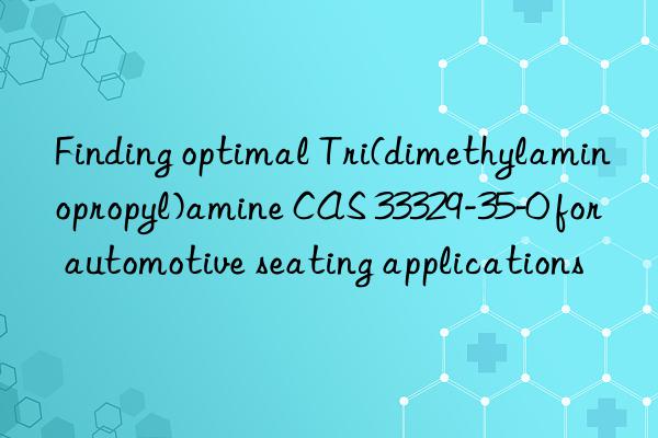 Finding optimal Tri(dimethylaminopropyl)amine CAS 33329-35-0 for automotive seating applications