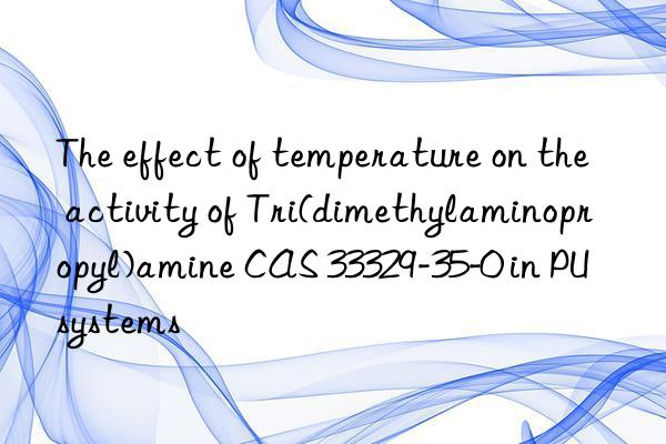 The effect of temperature on the activity of Tri(dimethylaminopropyl)amine CAS 33329-35-0 in PU systems