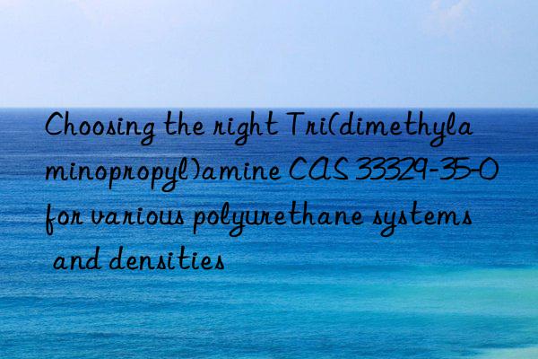 Choosing the right Tri(dimethylaminopropyl)amine CAS 33329-35-0 for various polyurethane systems and densities