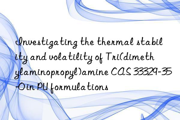 Investigating the thermal stability and volatility of Tri(dimethylaminopropyl)amine CAS 33329-35-0 in PU formulations