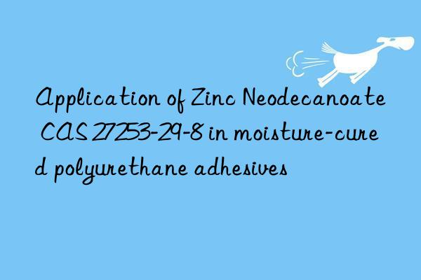Application of Zinc Neodecanoate CAS 27253-29-8 in moisture-cured polyurethane adhesives
