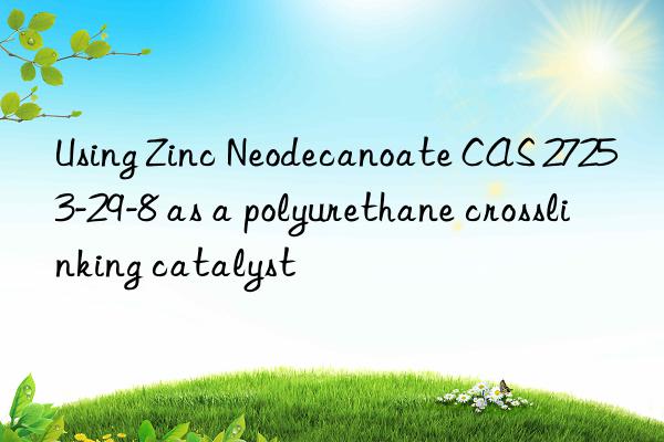 Using Zinc Neodecanoate CAS 27253-29-8 as a polyurethane crosslinking catalyst