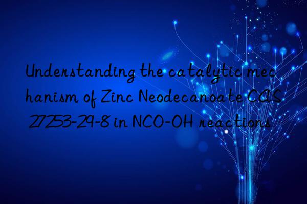 Understanding the catalytic mechanism of Zinc Neodecanoate CAS 27253-29-8 in NCO-OH reactions
