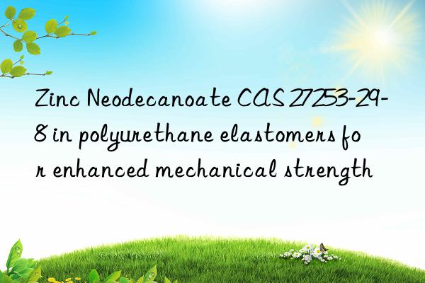 Zinc Neodecanoate CAS 27253-29-8 in polyurethane elastomers for enhanced mechanical strength
