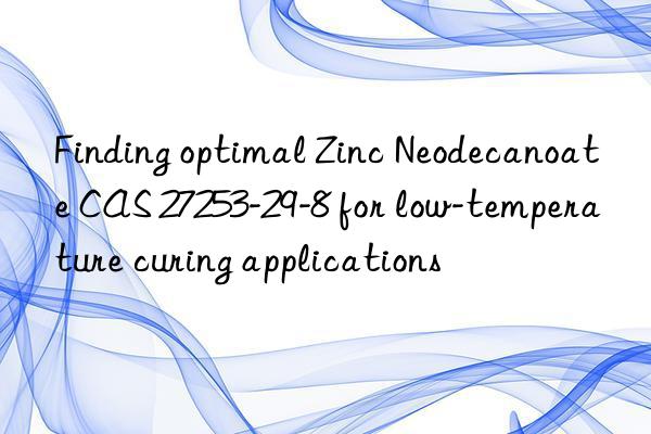 Finding optimal Zinc Neodecanoate CAS 27253-29-8 for low-temperature curing applications