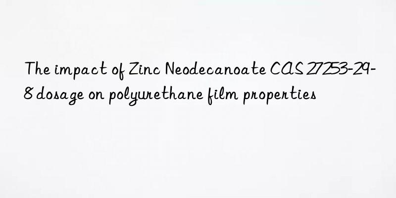 The impact of Zinc Neodecanoate CAS 27253-29-8 dosage on polyurethane film properties