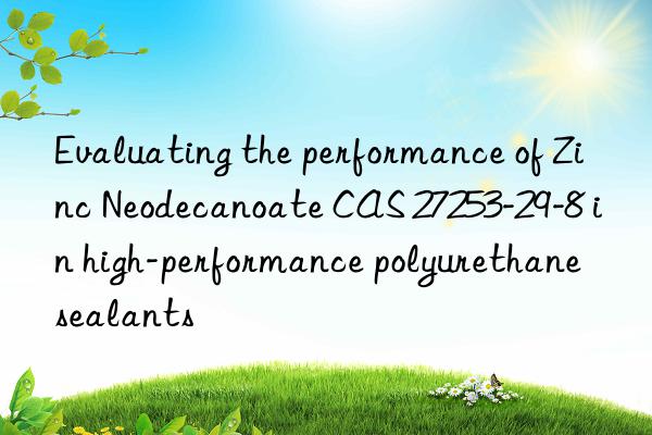 Evaluating the performance of Zinc Neodecanoate CAS 27253-29-8 in high-performance polyurethane sealants