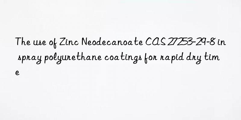 The use of Zinc Neodecanoate CAS 27253-29-8 in spray polyurethane coatings for rapid dry time