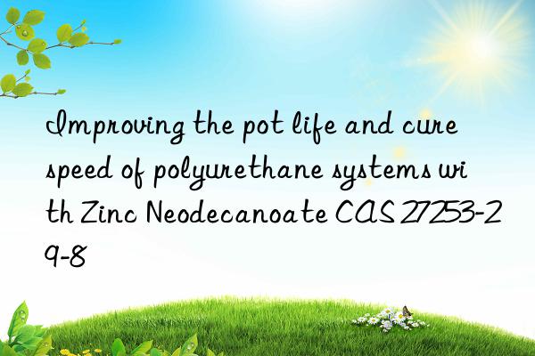 Improving the pot life and cure speed of polyurethane systems with Zinc Neodecanoate CAS 27253-29-8