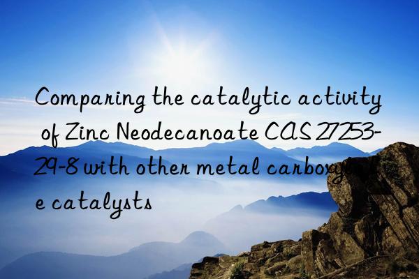 Comparing the catalytic activity of Zinc Neodecanoate CAS 27253-29-8 with other metal carboxylate catalysts