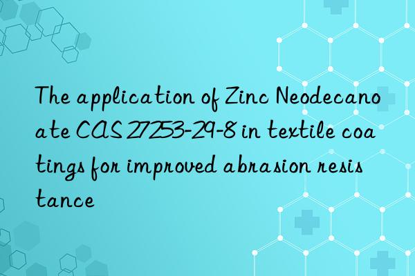 The application of Zinc Neodecanoate CAS 27253-29-8 in textile coatings for improved abrasion resistance