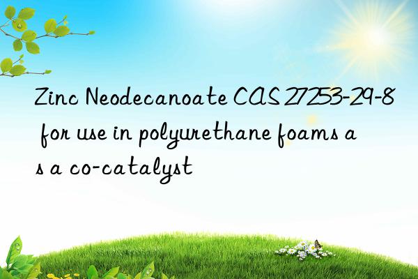 Zinc Neodecanoate CAS 27253-29-8 for use in polyurethane foams as a co-catalyst