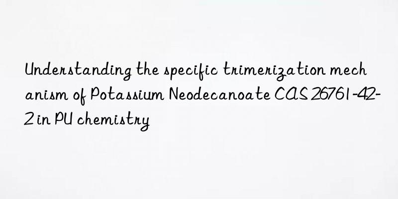 Understanding the specific trimerization mechanism of Potassium Neodecanoate CAS 26761-42-2 in PU chemistry