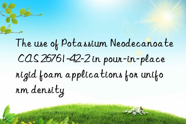 The use of Potassium Neodecanoate CAS 26761-42-2 in pour-in-place rigid foam applications for uniform density