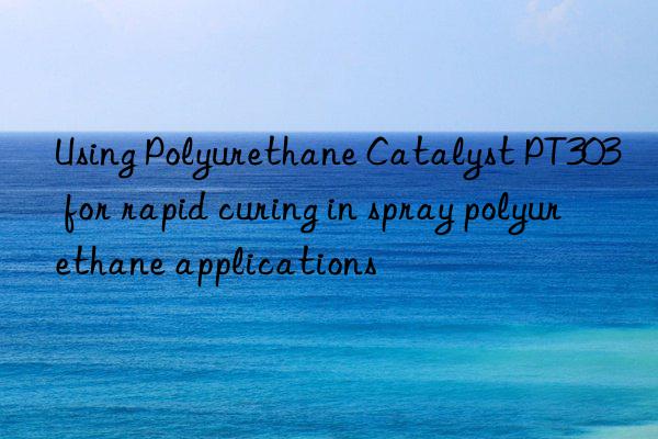 Using Polyurethane Catalyst PT303 for rapid curing in spray polyurethane applications