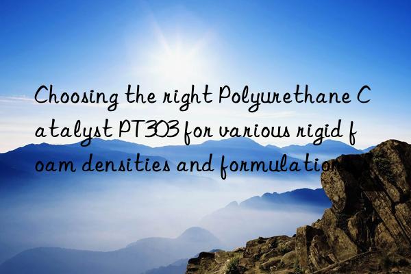Choosing the right Polyurethane Catalyst PT303 for various rigid foam densities and formulations