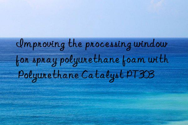 Improving the processing window for spray polyurethane foam with Polyurethane Catalyst PT303
