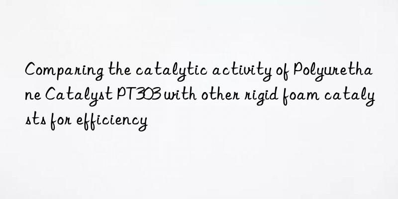 Comparing the catalytic activity of Polyurethane Catalyst PT303 with other rigid foam catalysts for efficiency