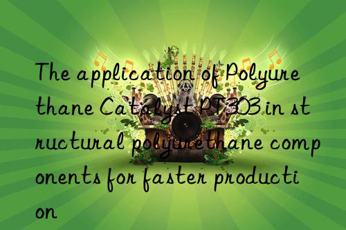 The application of Polyurethane Catalyst PT303 in structural polyurethane components for faster production