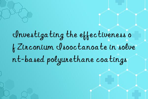Investigating the effectiveness of Zirconium Isooctanoate in solvent-based polyurethane coatings