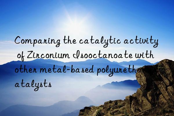 Comparing the catalytic activity of Zirconium Isooctanoate with other metal-based polyurethane catalysts