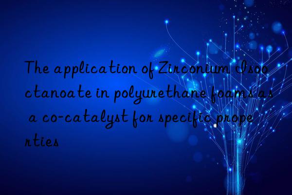 The application of Zirconium Isooctanoate in polyurethane foams as a co-catalyst for specific properties