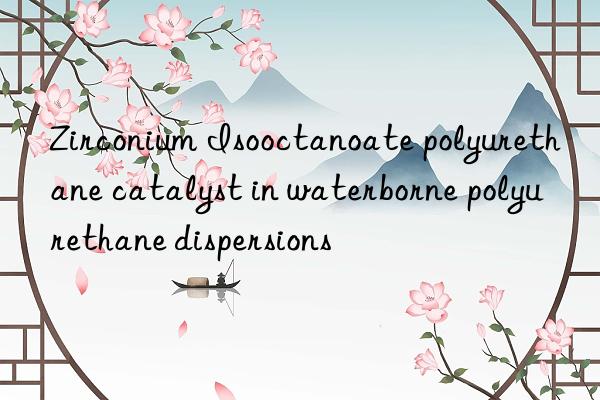 Zirconium Isooctanoate polyurethane catalyst in waterborne polyurethane dispersions