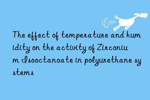 The effect of temperature and humidity on the activity of Zirconium Isooctanoate in polyurethane systems