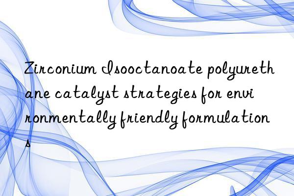 Zirconium Isooctanoate polyurethane catalyst strategies for environmentally friendly formulations