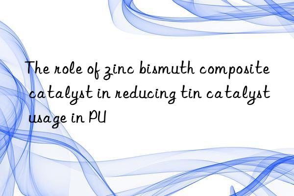The role of zinc bismuth composite catalyst in reducing tin catalyst usage in PU