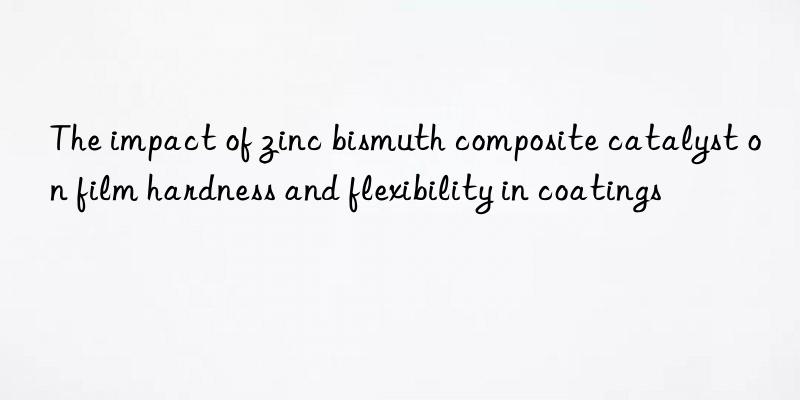 The impact of zinc bismuth composite catalyst on film hardness and flexibility in coatings