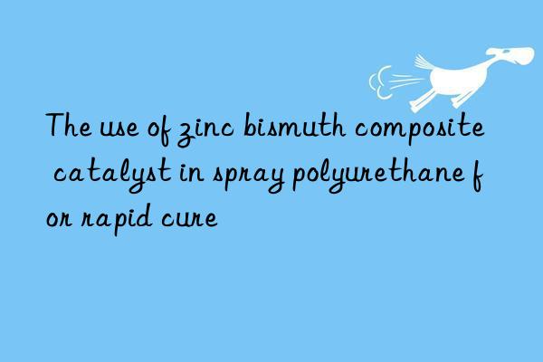 The use of zinc bismuth composite catalyst in spray polyurethane for rapid cure