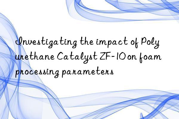 Investigating the impact of Polyurethane Catalyst ZF-10 on foam processing parameters