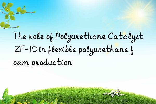 The role of Polyurethane Catalyst ZF-10 in flexible polyurethane foam production
