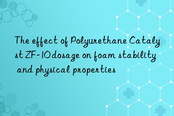 The effect of Polyurethane Catalyst ZF-10 dosage on foam stability and physical properties