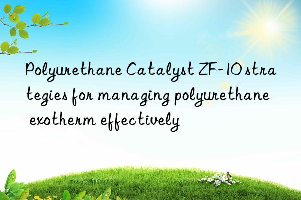 Polyurethane Catalyst ZF-10 strategies for managing polyurethane exotherm effectively