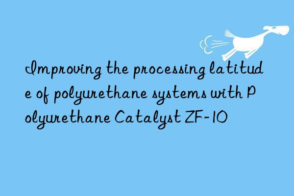 Improving the processing latitude of polyurethane systems with Polyurethane Catalyst ZF-10