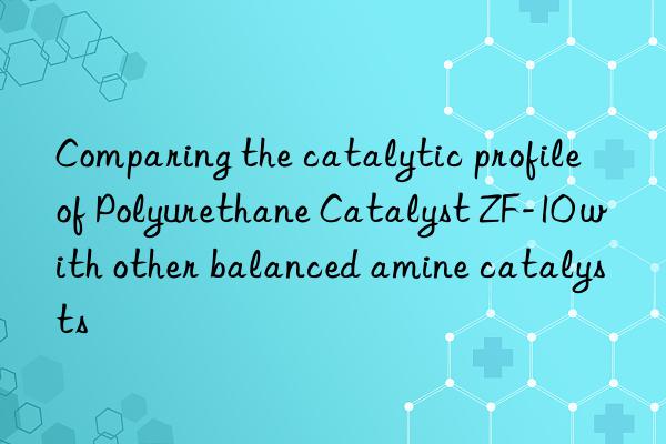 Comparing the catalytic profile of Polyurethane Catalyst ZF-10 with other balanced amine catalysts