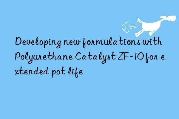 Developing new formulations with Polyurethane Catalyst ZF-10 for extended pot life