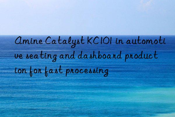 Amine Catalyst KC101 in automotive seating and dashboard production for fast processing