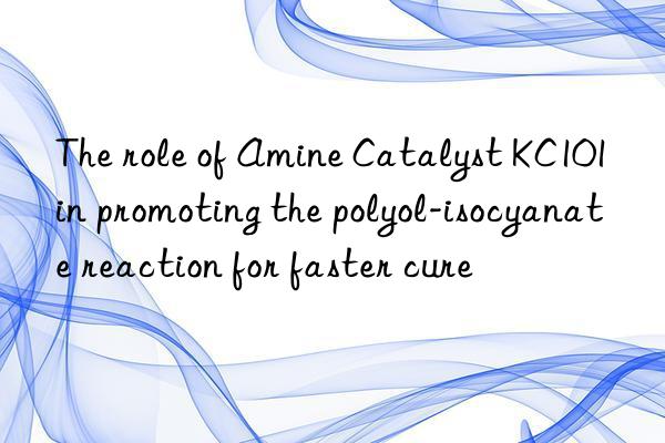 The role of Amine Catalyst KC101 in promoting the polyol-isocyanate reaction for faster cure