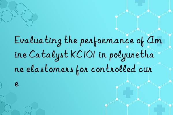 Evaluating the performance of Amine Catalyst KC101 in polyurethane elastomers for controlled cure
