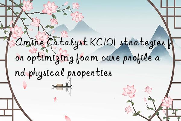 Amine Catalyst KC101 strategies for optimizing foam cure profile and physical properties