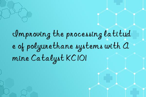 Improving the processing latitude of polyurethane systems with Amine Catalyst KC101